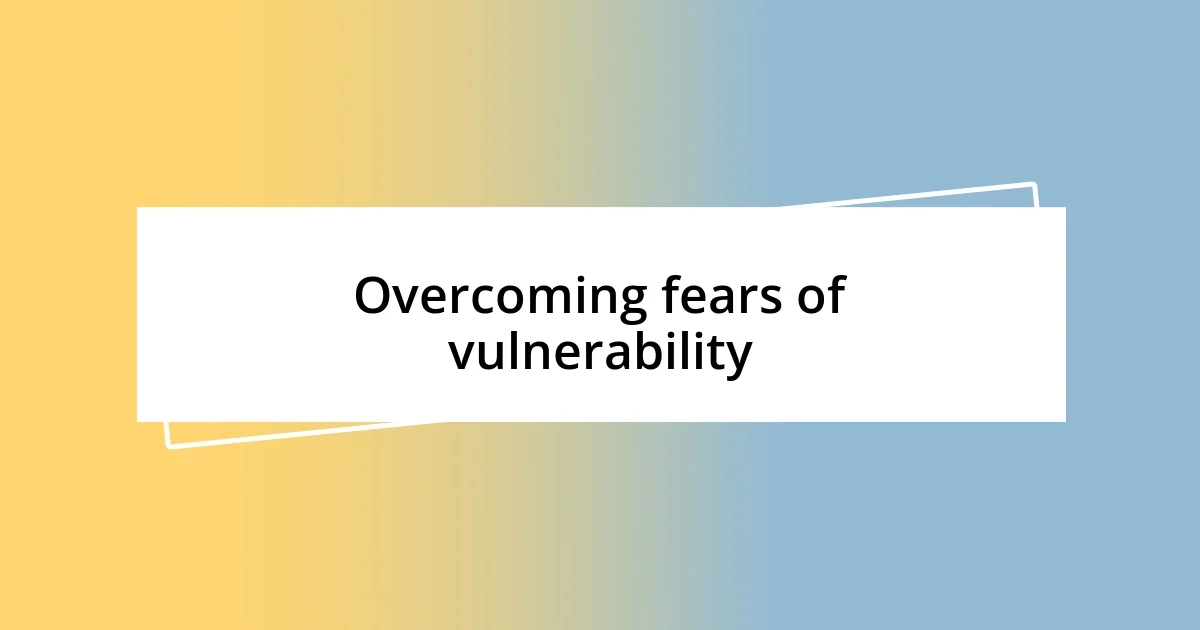 Overcoming fears of vulnerability